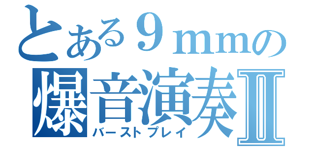 とある９ｍｍの爆音演奏Ⅱ（バーストプレイ）