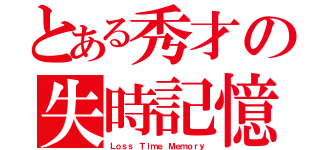 とある秀才の失時記憶（Ｌｏｓｓ Ｔｉｍｅ Ｍｅｍｏｒｙ）