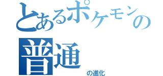 とあるポケモンの普通（　　　　　の進化）