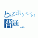 とあるポケモンの普通（　　　　　の進化）