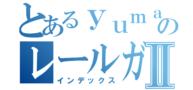 とあるｙｕｍａ〔ゆーま〕のレールガン研究所Ⅱ（インデックス）