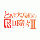 とある大島組の勝田奈々子Ⅱ（ヅカ）