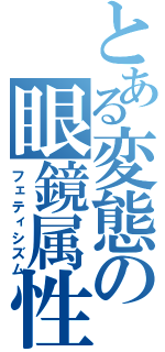 とある変態の眼鏡属性（フェティシズム）