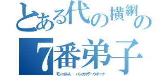 とある代の横綱の７番弟子（モンゴル人  ハンカクデ・ウチーナ）