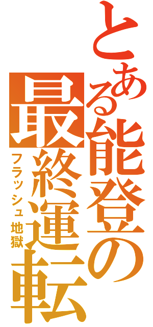 とある能登の最終運転（フラッシュ地獄）