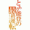 とある能登の最終運転（フラッシュ地獄）