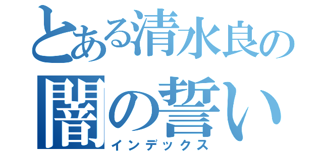 とある清水良の闇の誓い（インデックス）