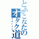 とあるこなたのオタク道（やばいこと）