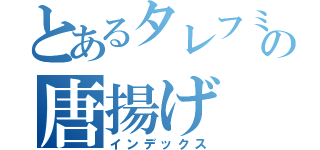 とあるタレフミの唐揚げ（インデックス）