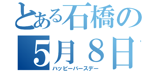 とある石橋の５月８日（ハッピーバースデー）