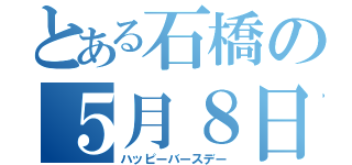 とある石橋の５月８日（ハッピーバースデー）