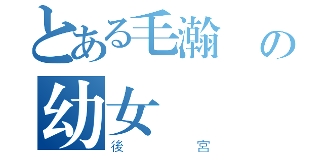 とある毛瀚陞の幼女（後宮）