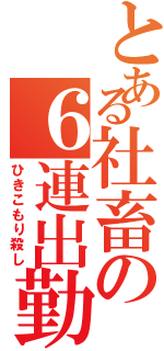 とある社畜の６連出勤（ひきこもり殺し）