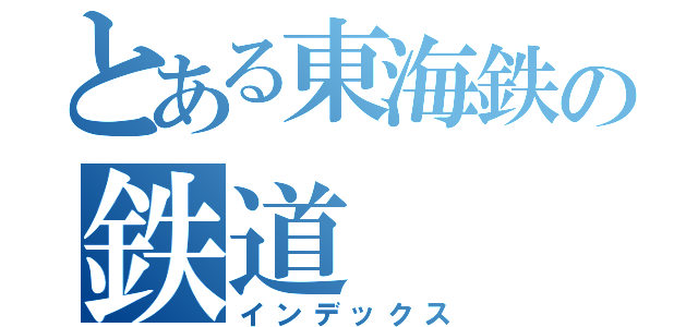 とある東海鉄の鉄道（インデックス）