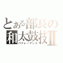 とある部長の和太鼓技Ⅱ（パフォーマンス）