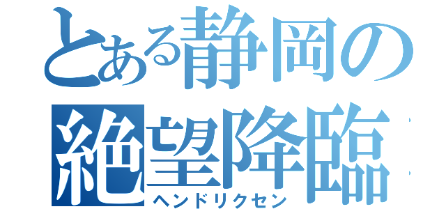 とある静岡の絶望降臨（ヘンドリクセン）