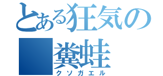 とある狂気の 糞蛙（クソガエル）