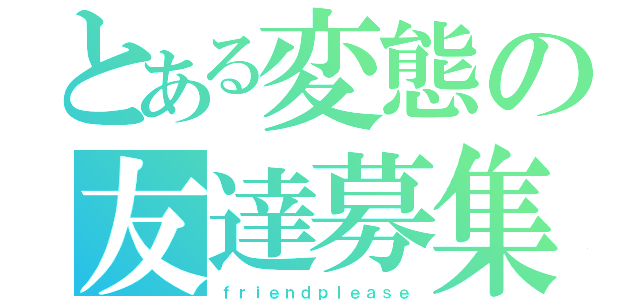 とある変態の友達募集（ｆｒｉｅｎｄｐｌｅａｓｅ）