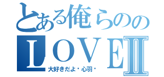 とある俺らののＬＯＶＥＬＯＶＥパワー♡Ⅱ（大好きだよ♡心羽♡）