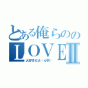 とある俺らののＬＯＶＥＬＯＶＥパワー♡Ⅱ（大好きだよ♡心羽♡）