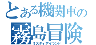 とある機関車の霧島冒険（ミスティアイランド）