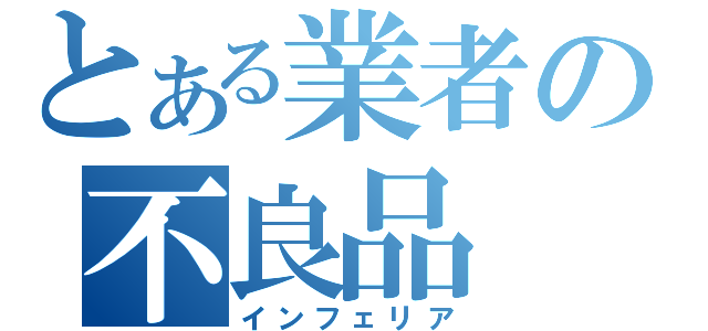 とある業者の不良品（インフェリア）