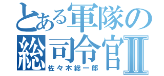 とある軍隊の総司令官Ⅱ（佐々木総一郎）