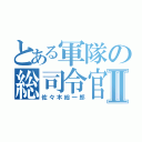 とある軍隊の総司令官Ⅱ（佐々木総一郎）