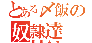 とある〆飯の奴隷達（おまえら）