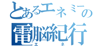 とあるエネミーの電脳紀行（エネ）