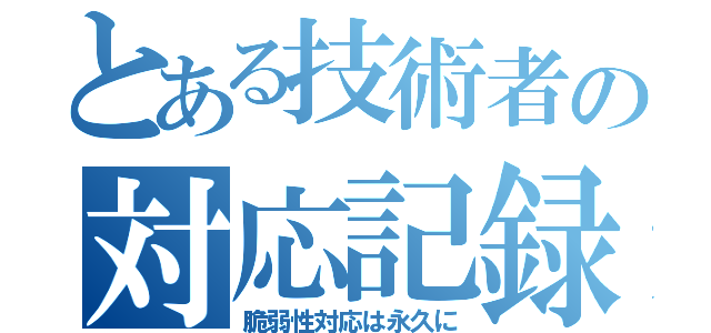 とある技術者の対応記録（脆弱性対応は永久に）