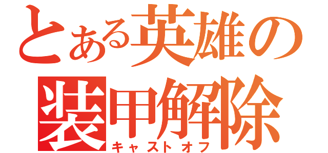 とある英雄の装甲解除（キャストオフ）