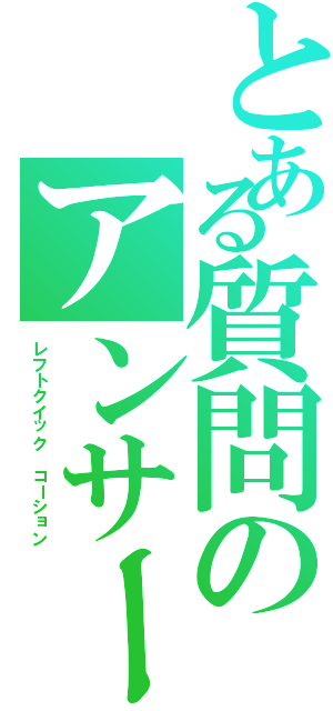 とある質問のアンサーⅡ（レフトクイック　コーション）