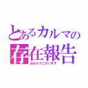 とあるカルマの存在報告（おはようございます）