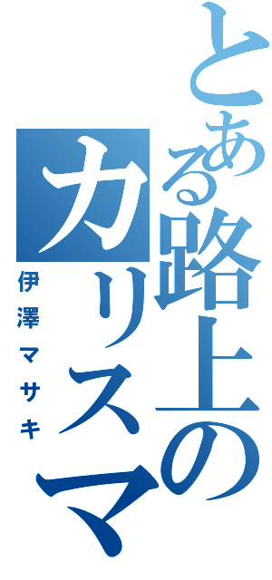 とある路上のカリスマ（伊澤マサキ）