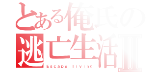 とある俺氏の逃亡生活Ⅱ（Ｅｓｃａｐｅ ｌｉｖｉｎｇ）