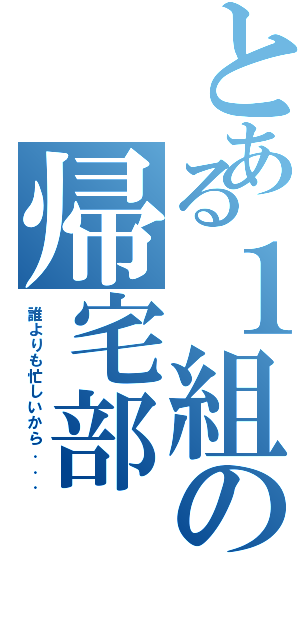 とある１組の帰宅部（誰よりも忙しいから．．．）