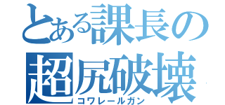 とある課長の超尻破壊（コワレールガン）