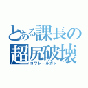 とある課長の超尻破壊（コワレールガン）