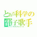 とある科学の電子歌手（ＶＯＣＡＬＯＩＤ）