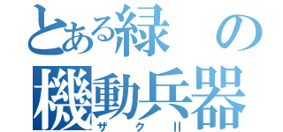 とある緑の機動兵器（ザクⅡ）