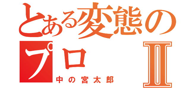 とある変態のプロⅡ（中の宮太郎）