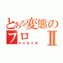 とある変態のプロⅡ（中の宮太郎）