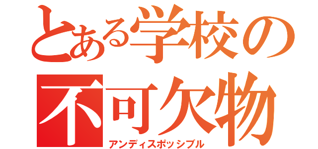 とある学校の不可欠物（アンディスポッシブル）