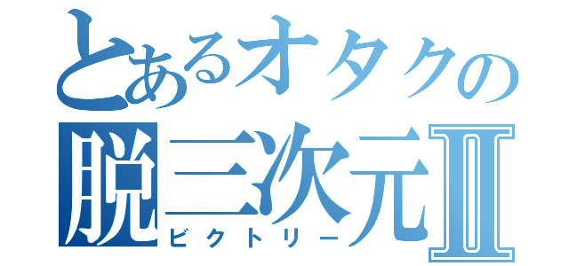 とあるオタクの脱三次元Ⅱ（ビクトリー）