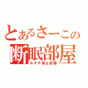 とあるさーこの断眠部屋（ネオチ禁止部屋）