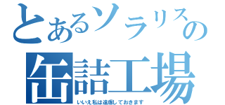 とあるソラリスの缶詰工場（いいえ私は遠慮しておきます）