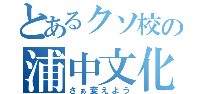 とあるクソ校の浦中文化（さぁ変えよう）