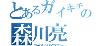 とあるガイキチの森川亮（うんこくいスッタフハンゲーム）