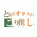 とあるオタクのごり推し（ゆうこ）